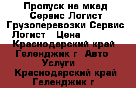 Пропуск на мкад-Сервис Логист.Грузоперевозки-Сервис Логист › Цена ­ 15 000 - Краснодарский край, Геленджик г. Авто » Услуги   . Краснодарский край,Геленджик г.